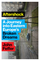 Aftershock: A Journey Into Eastern Europe's Broken Dreams By John Feffer