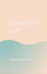 how to be soft: alize zorlutuna